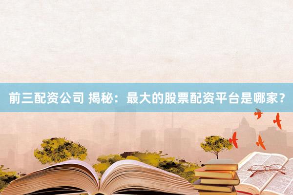 前三配资公司 揭秘:最大的股票配资平台是哪家?