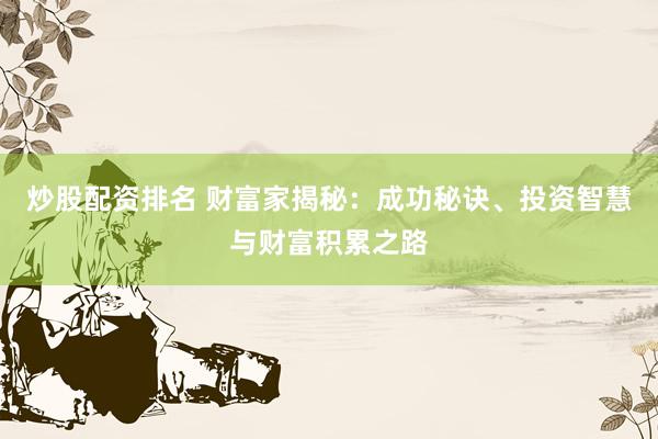 炒股配资排名 财富家揭秘：成功秘诀、投资智慧与财富积累之路