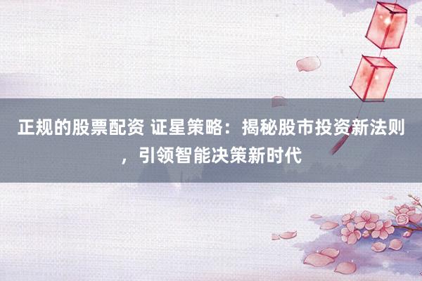 正规的股票配资 证星策略：揭秘股市投资新法则，引领智能决策新时代