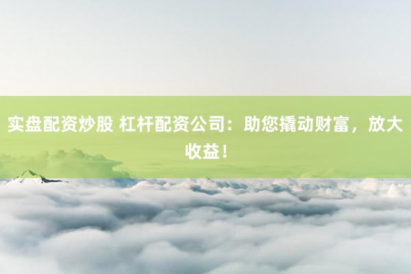 实盘配资炒股 杠杆配资公司：助您撬动财富，放大收益！