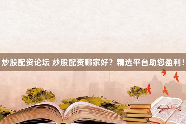 炒股配资论坛 炒股配资哪家好？精选平台助您盈利！