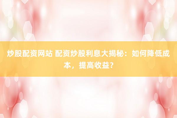 炒股配资网站 配资炒股利息大揭秘：如何降低成本，提高收益？