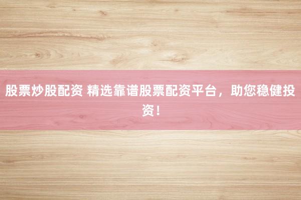 股票炒股配资 精选靠谱股票配资平台，助您稳健投资！