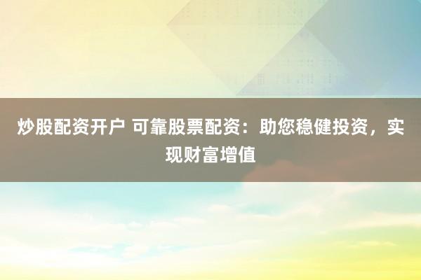 炒股配资开户 可靠股票配资：助您稳健投资，实现财富增值