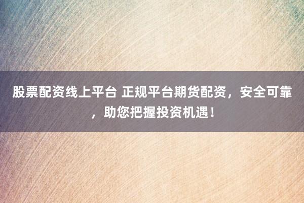 股票配资线上平台 正规平台期货配资，安全可靠，助您把握投资机遇！