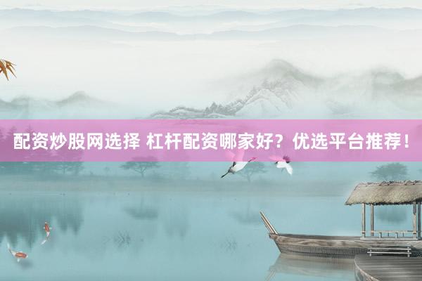 配资炒股网选择 杠杆配资哪家好?优选平台推荐!