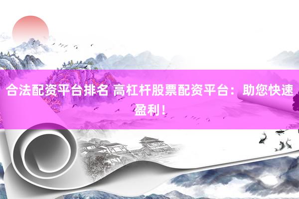合法配资平台排名 高杠杆股票配资平台:助您快速盈利!