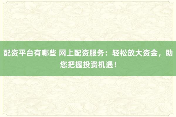配资平台有哪些 网上配资服务:轻松放大资金,助您把握投资机遇!