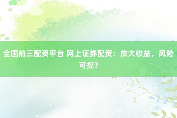全国前三配资平台 网上证券配资:放大收益,风险可控?
