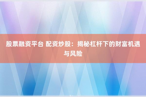 股票融资平台 配资炒股：揭秘杠杆下的财富机遇与风险
