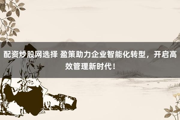 配资炒股网选择 盈策助力企业智能化转型，开启高效管理新时代！