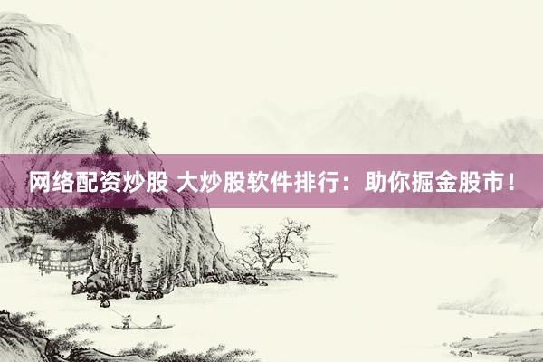 网络配资炒股 大炒股软件排行：助你掘金股市！