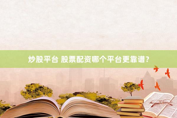 炒股平台 股票配资哪个平台更靠谱？