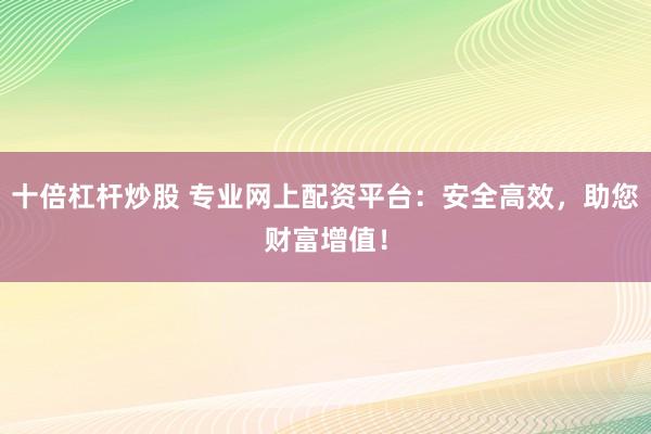十倍杠杆炒股 专业网上配资平台:安全高效,助您财富增值!