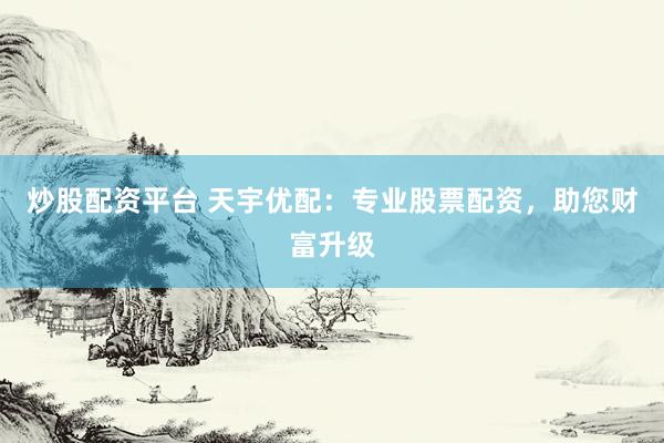 炒股配资平台 天宇优配：专业股票配资，助您财富升级