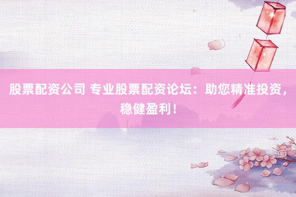 股票配资公司 专业股票配资论坛：助您精准投资，稳健盈利！