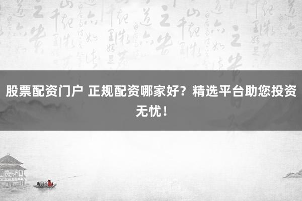 股票配资门户 正规配资哪家好？精选平台助您投资无忧！
