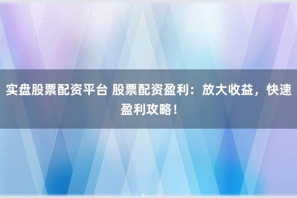 实盘股票配资平台 股票配资盈利：放大收益，快速盈利攻略！