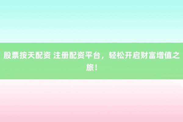 股票按天配资 注册配资平台，轻松开启财富增值之旅！