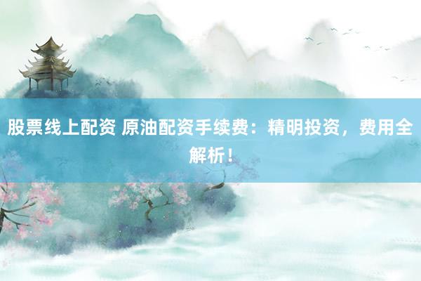 股票线上配资 原油配资手续费：精明投资，费用全解析！