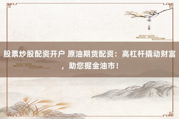 股票炒股配资开户 原油期货配资:高杠杆撬动财富,助您掘金油市!