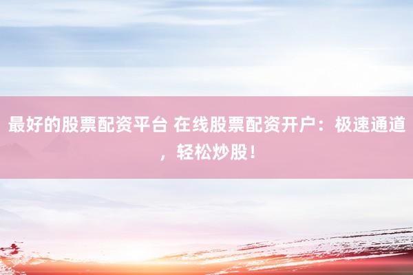 最好的股票配资平台 在线股票配资开户：极速通道，轻松炒股！