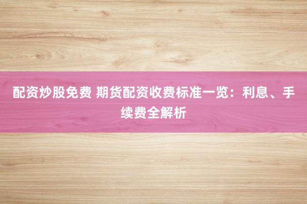 配资炒股免费 期货配资收费标准一览:利息、手续费全解析