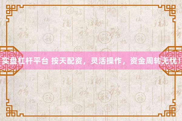 实盘杠杆平台 按天配资，灵活操作，资金周转无忧！