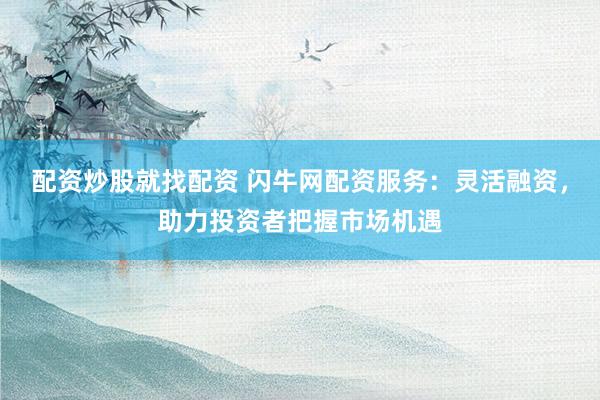 配资炒股就找配资 闪牛网配资服务:灵活融资,助力投资者把握市场机遇