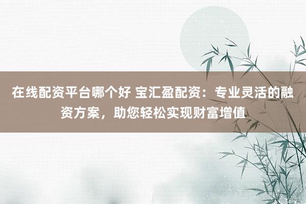 在线配资平台哪个好 宝汇盈配资：专业灵活的融资方案，助您轻松实现财富增值