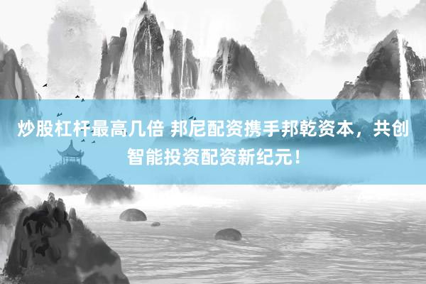 炒股杠杆最高几倍 邦尼配资携手邦乾资本，共创智能投资配资新纪元！