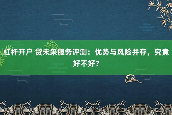 杠杆开户 贷未来服务评测：优势与风险并存，究竟好不好？