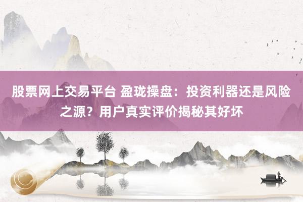 股票网上交易平台 盈珑操盘：投资利器还是风险之源？用户真实评价揭秘其好坏