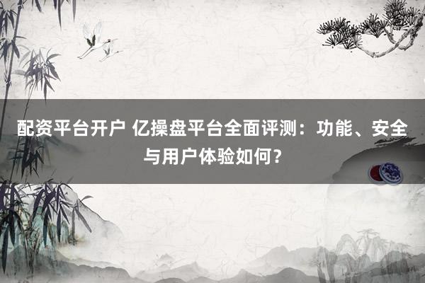 配资平台开户 亿操盘平台全面评测：功能、安全与用户体验如何？