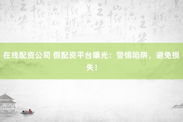 在线配资公司 假配资平台曝光：警惕陷阱，避免损失！