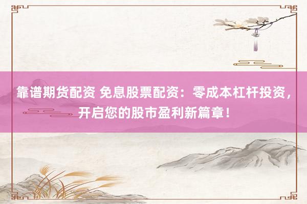 靠谱期货配资 免息股票配资：零成本杠杆投资，开启您的股市盈利新篇章！