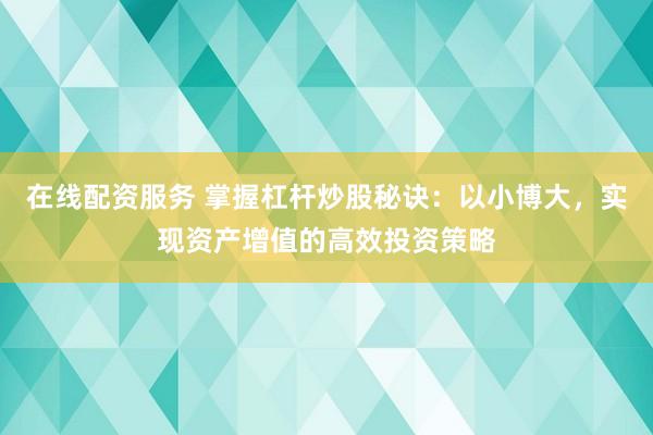 在线配资服务 掌握杠杆炒股秘诀：以小博大，实现资产增值的高效投资策略