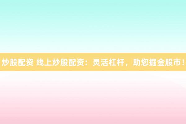 炒股配资 线上炒股配资：灵活杠杆，助您掘金股市！