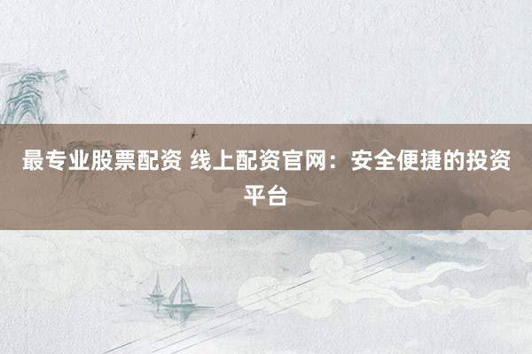最专业股票配资 线上配资官网：安全便捷的投资平台