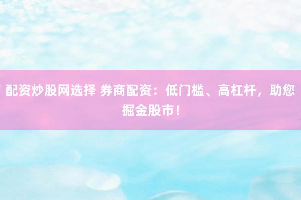 配资炒股网选择 券商配资:低门槛、高杠杆,助您掘金股市!