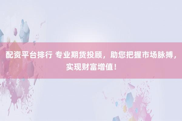 配资平台排行 专业期货投顾，助您把握市场脉搏，实现财富增值！