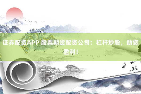 证券配资APP 股票期货配资公司：杠杆炒股，助您盈利！