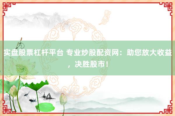 实盘股票杠杆平台 专业炒股配资网：助您放大收益，决胜股市！