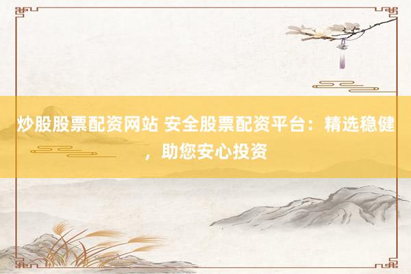 炒股股票配资网站 安全股票配资平台：精选稳健，助您安心投资