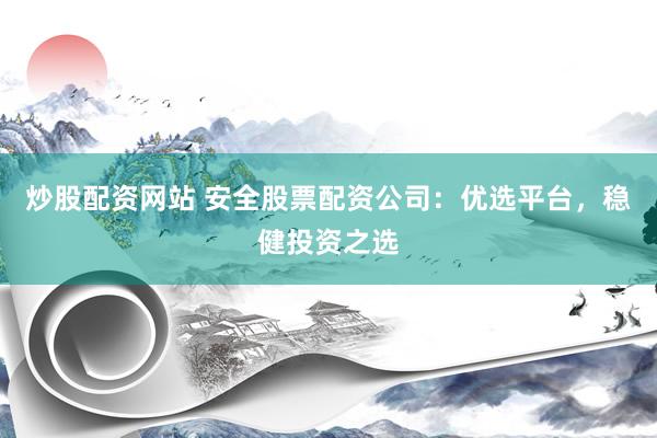 炒股配资网站 安全股票配资公司：优选平台，稳健投资之选