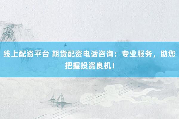线上配资平台 期货配资电话咨询：专业服务，助您把握投资良机！