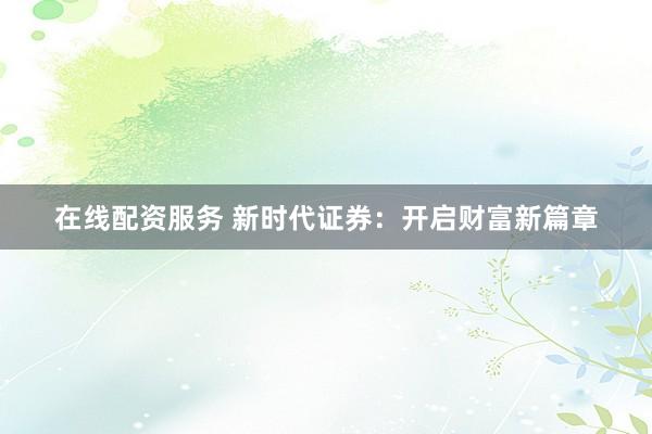 在线配资服务 新时代证券：开启财富新篇章