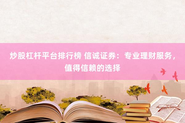 炒股杠杆平台排行榜 信诚证券：专业理财服务，值得信赖的选择