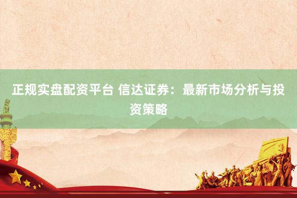 正规实盘配资平台 信达证券：最新市场分析与投资策略