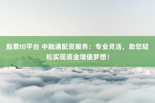 股票t0平台 中融通配资服务：专业灵活，助您轻松实现资金增值梦想！